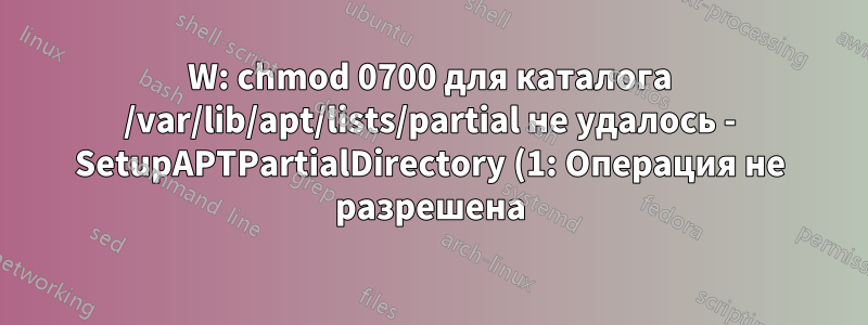 W: chmod 0700 для каталога /var/lib/apt/lists/partial не удалось - SetupAPTPartialDirectory (1: Операция не разрешена)