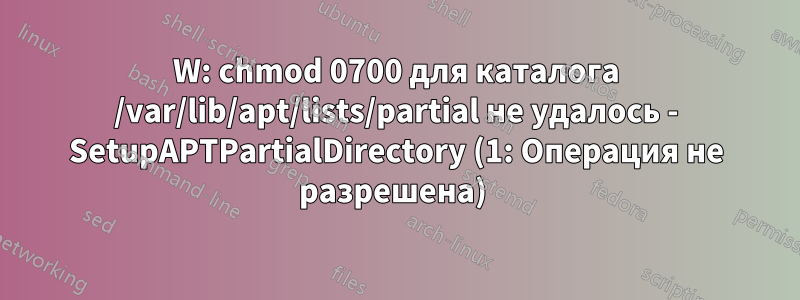 W: chmod 0700 для каталога /var/lib/apt/lists/partial не удалось - SetupAPTPartialDirectory (1: Операция не разрешена) 