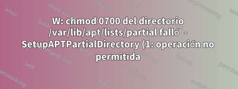 W: chmod 0700 del directorio /var/lib/apt/lists/partial falló - SetupAPTPartialDirectory (1: operación no permitida)