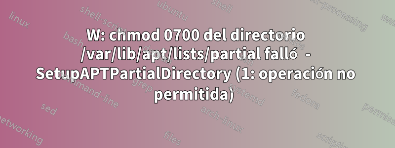 W: chmod 0700 del directorio /var/lib/apt/lists/partial falló - SetupAPTPartialDirectory (1: operación no permitida) 