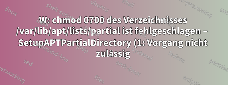 W: chmod 0700 des Verzeichnisses /var/lib/apt/lists/partial ist fehlgeschlagen – SetupAPTPartialDirectory (1: Vorgang nicht zulässig)