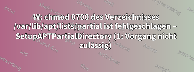 W: chmod 0700 des Verzeichnisses /var/lib/apt/lists/partial ist fehlgeschlagen – SetupAPTPartialDirectory (1: Vorgang nicht zulässig) 