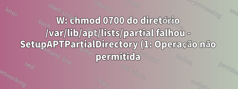 W: chmod 0700 do diretório /var/lib/apt/lists/partial falhou - SetupAPTPartialDirectory (1: Operação não permitida)
