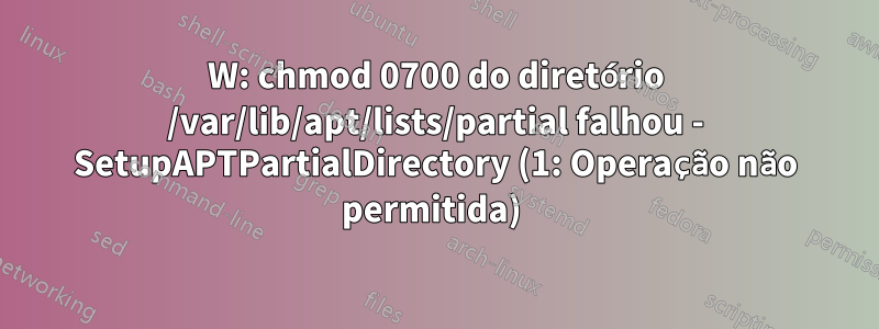 W: chmod 0700 do diretório /var/lib/apt/lists/partial falhou - SetupAPTPartialDirectory (1: Operação não permitida) 