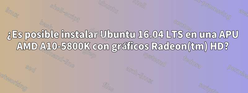 ¿Es posible instalar Ubuntu 16.04 LTS en una APU AMD A10-5800K con gráficos Radeon(tm) HD?