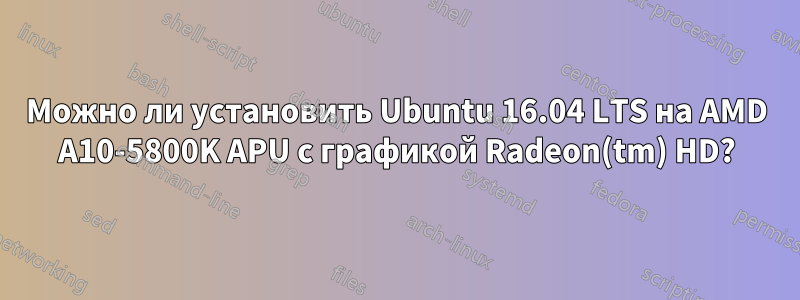 Можно ли установить Ubuntu 16.04 LTS на AMD A10-5800K APU с графикой Radeon(tm) HD?