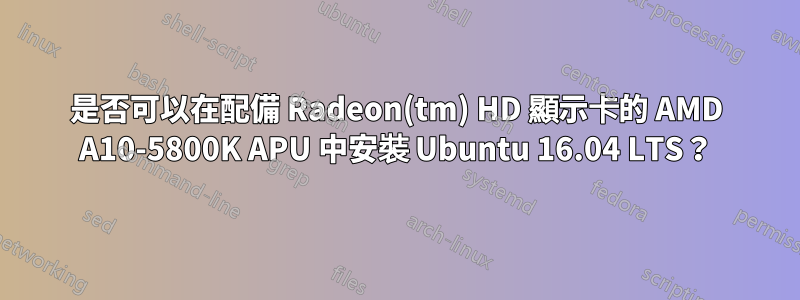 是否可以在配備 Radeon(tm) HD 顯示卡的 AMD A10-5800K APU 中安裝 Ubuntu 16.04 LTS？