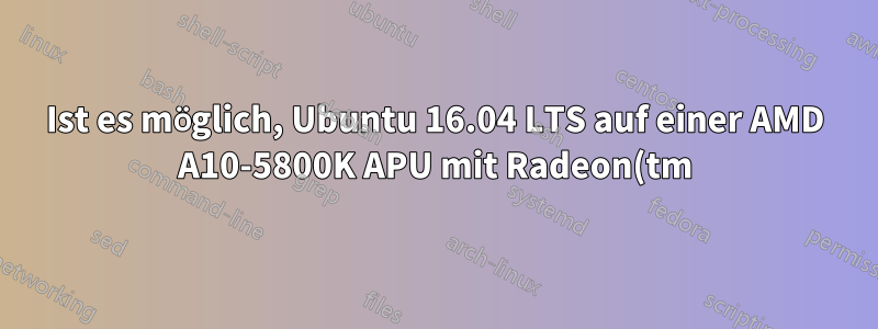 Ist es möglich, Ubuntu 16.04 LTS auf einer AMD A10-5800K APU mit Radeon(tm) HD Graphics zu installieren?
