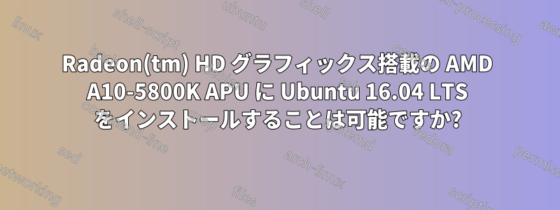 Radeon(tm) HD グラフィックス搭載の AMD A10-5800K APU に Ubuntu 16.04 LTS をインストールすることは可能ですか?