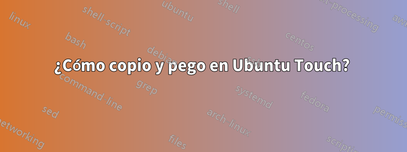 ¿Cómo copio y pego en Ubuntu Touch?