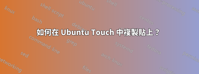 如何在 Ubuntu Touch 中複製貼上？