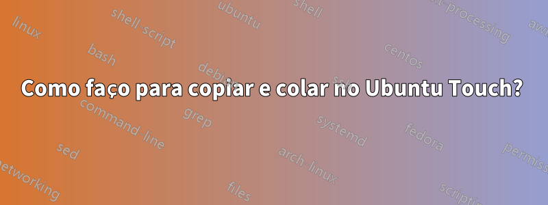 Como faço para copiar e colar no Ubuntu Touch?