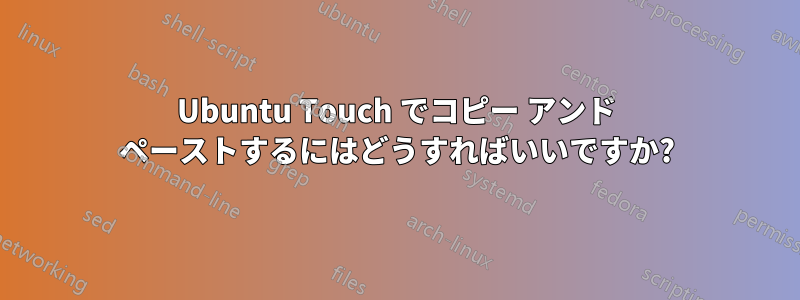 Ubuntu Touch でコピー アンド ペーストするにはどうすればいいですか?