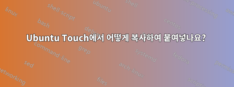 Ubuntu Touch에서 어떻게 복사하여 붙여넣나요?