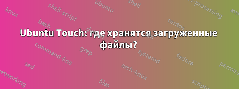 Ubuntu Touch: где хранятся загруженные файлы?