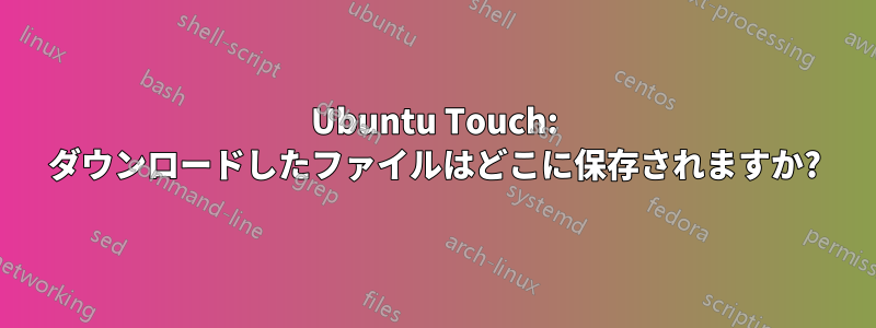 Ubuntu Touch: ダウンロードしたファイルはどこに保存されますか?