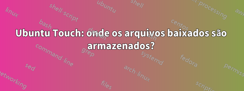 Ubuntu Touch: onde os arquivos baixados são armazenados?