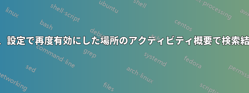 以前無効にしたが、設定で再度有効にした場所のアクティビティ概要で検索結果を表示できない