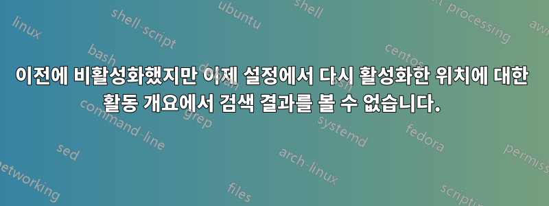 이전에 비활성화했지만 이제 설정에서 다시 활성화한 위치에 대한 활동 개요에서 검색 결과를 볼 수 없습니다.