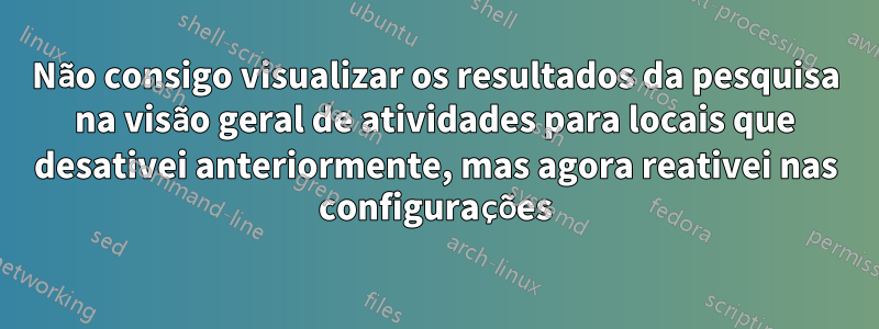 Não consigo visualizar os resultados da pesquisa na visão geral de atividades para locais que desativei anteriormente, mas agora reativei nas configurações