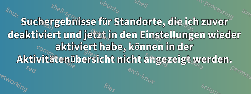 Suchergebnisse für Standorte, die ich zuvor deaktiviert und jetzt in den Einstellungen wieder aktiviert habe, können in der Aktivitätenübersicht nicht angezeigt werden.