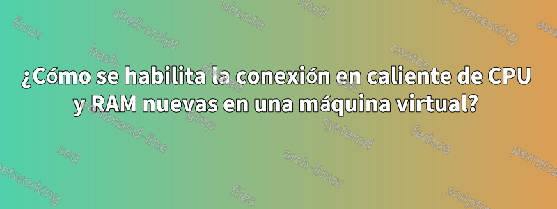 ¿Cómo se habilita la conexión en caliente de CPU y RAM nuevas en una máquina virtual?