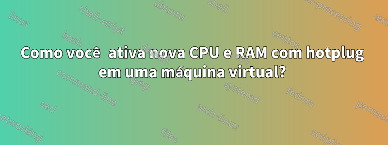 Como você ativa nova CPU e RAM com hotplug em uma máquina virtual?