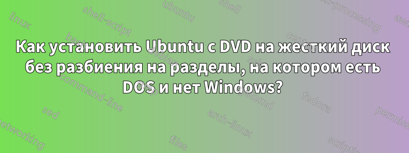 Как установить Ubuntu с DVD на жесткий диск без разбиения на разделы, на котором есть DOS и нет Windows?