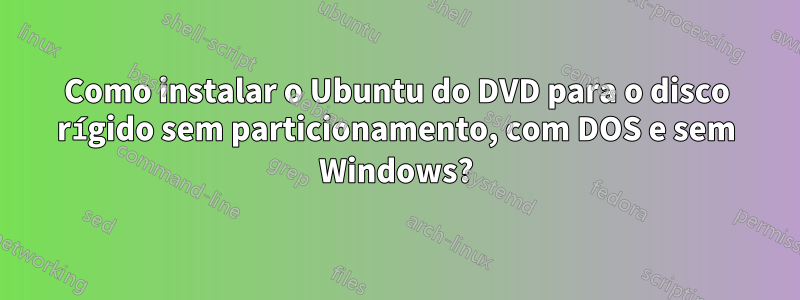 Como instalar o Ubuntu do DVD para o disco rígido sem particionamento, com DOS e sem Windows?