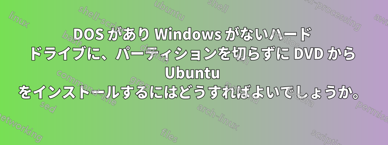 DOS があり Windows がないハード ドライブに、パーティションを切らずに DVD から Ubuntu をインストールするにはどうすればよいでしょうか。