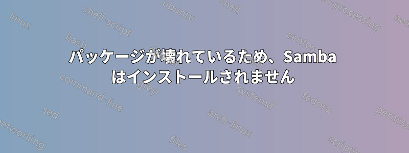 パッケージが壊れているため、Samba はインストールされません