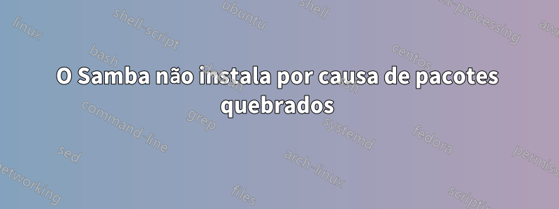 O Samba não instala por causa de pacotes quebrados