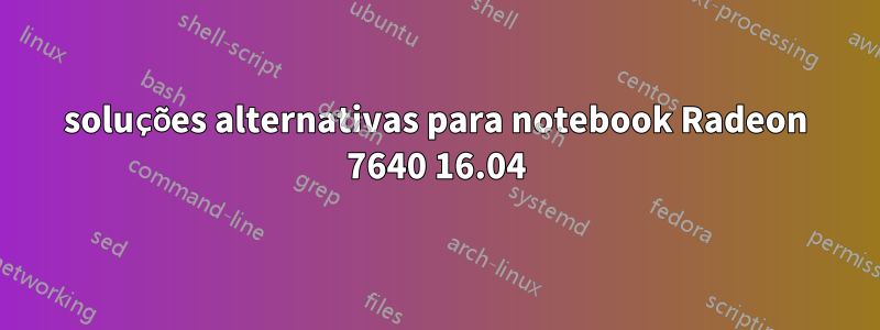 soluções alternativas para notebook Radeon 7640 16.04