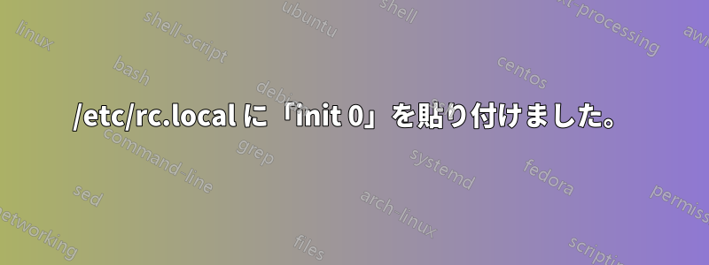 /etc/rc.local に「init 0」を貼り付けました。