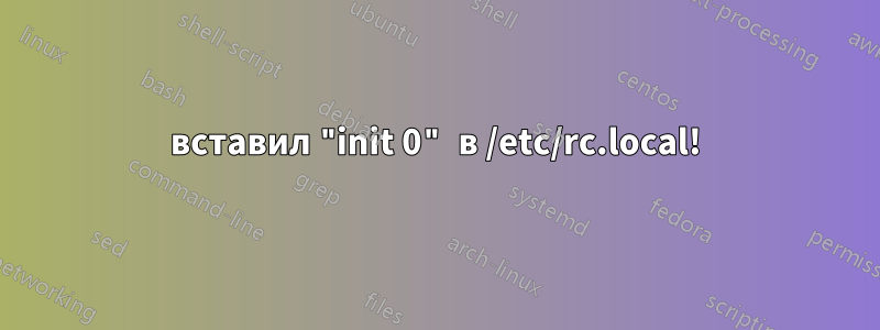 вставил "init 0" в /etc/rc.local!