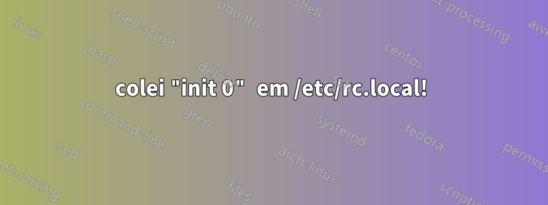 colei "init 0" em /etc/rc.local!