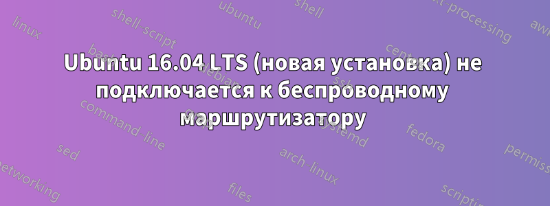 Ubuntu 16.04 LTS (новая установка) не подключается к беспроводному маршрутизатору