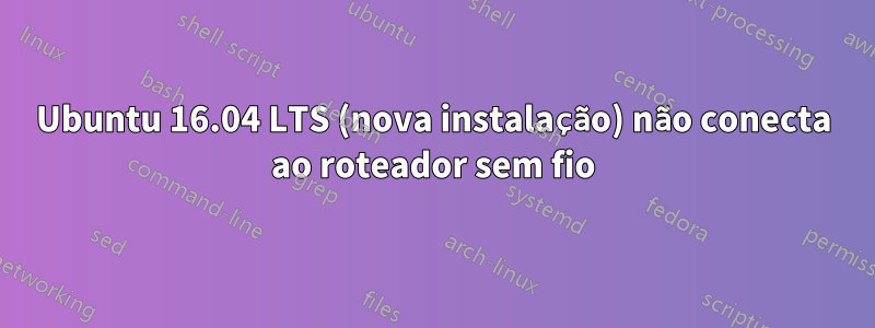 Ubuntu 16.04 LTS (nova instalação) não conecta ao roteador sem fio