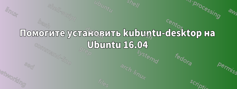 Помогите установить kubuntu-desktop на Ubuntu 16.04