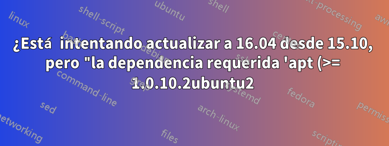 ¿Está intentando actualizar a 16.04 desde 15.10, pero "la dependencia requerida 'apt (>= 1.0.10.2ubuntu2)' no está instalada"?