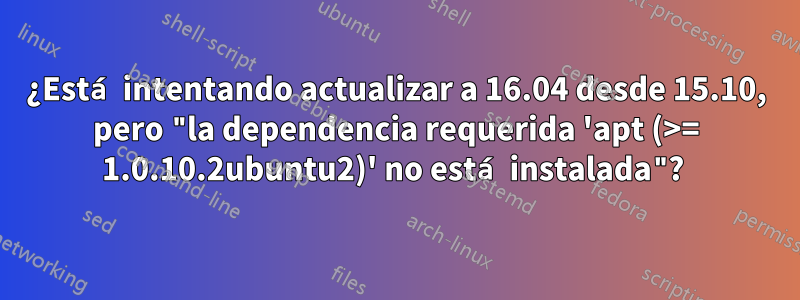 ¿Está intentando actualizar a 16.04 desde 15.10, pero "la dependencia requerida 'apt (>= 1.0.10.2ubuntu2)' no está instalada"? 