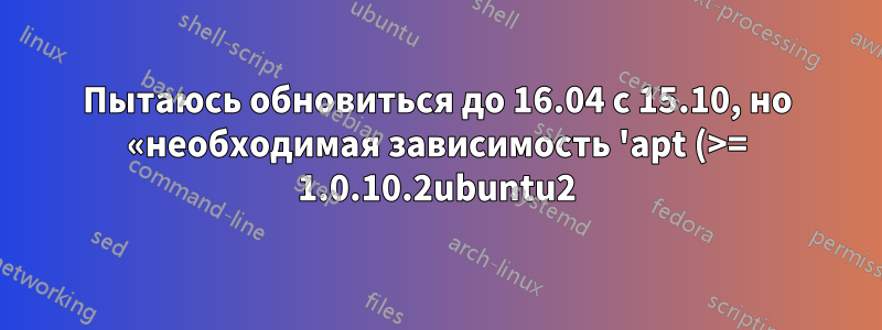Пытаюсь обновиться до 16.04 с 15.10, но «необходимая зависимость 'apt (>= 1.0.10.2ubuntu2)' не установлена»?