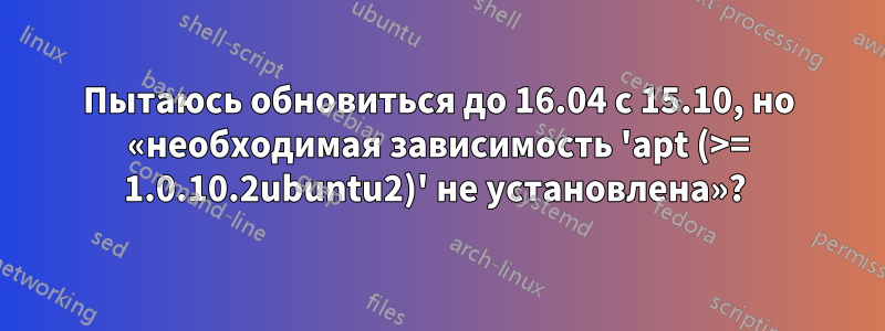 Пытаюсь обновиться до 16.04 с 15.10, но «необходимая зависимость 'apt (>= 1.0.10.2ubuntu2)' не установлена»? 