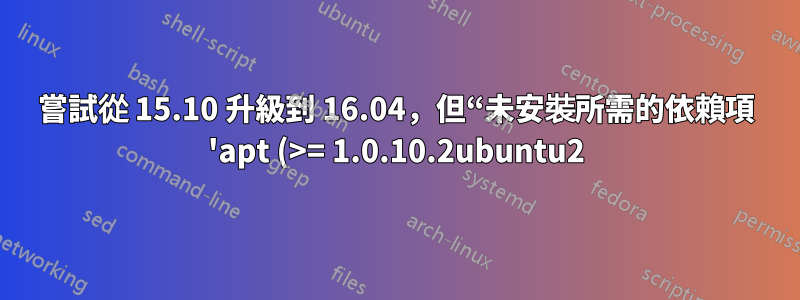 嘗試從 15.10 升級到 16.04,但“未安裝所需的依賴項 'apt (>= 1.0.10.2ubuntu2)'”?
