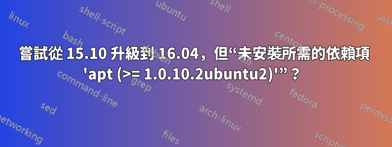 嘗試從 15.10 升級到 16.04，但“未安裝所需的依賴項 'apt (>= 1.0.10.2ubuntu2)'”？ 