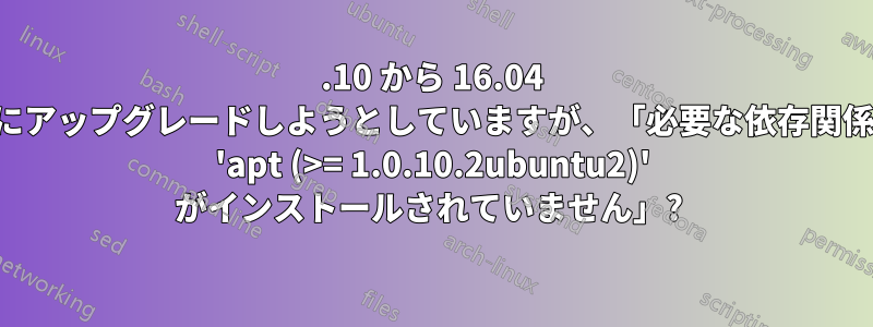 15.10 から 16.04 にアップグレードしようとしていますが、「必要な依存関係 'apt (>= 1.0.10.2ubuntu2)' がインストールされていません」? 