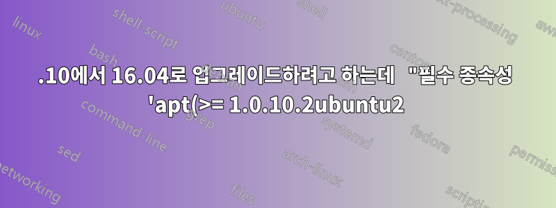 15.10에서 16.04로 업그레이드하려고 하는데 "필수 종속성 'apt(>= 1.0.10.2ubuntu2)'가 설치되지 않았습니다"?