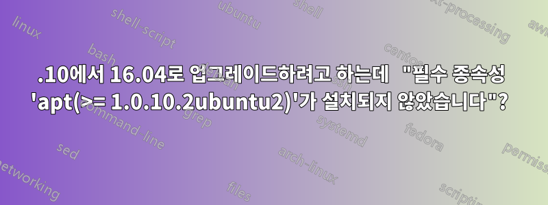 15.10에서 16.04로 업그레이드하려고 하는데 "필수 종속성 'apt(>= 1.0.10.2ubuntu2)'가 설치되지 않았습니다"? 