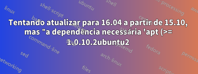 Tentando atualizar para 16.04 a partir de 15.10, mas "a dependência necessária 'apt (>= 1.0.10.2ubuntu2)' não está instalada"?