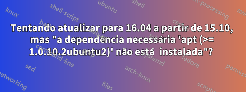 Tentando atualizar para 16.04 a partir de 15.10, mas "a dependência necessária 'apt (>= 1.0.10.2ubuntu2)' não está instalada"? 